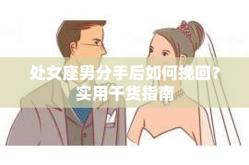 处女座男分手后如何挽回?实用干货指南 处女座男分手后如何挽回?实用干货指南