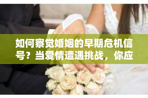 如何察觉婚姻的早期危机信号?当爱情遭遇挑战,你应该怎么办? 如何察觉婚姻的早期危机信号?当爱情遭遇挑战,你应该怎么办?