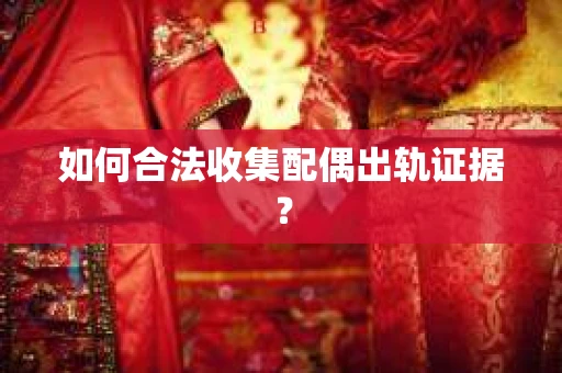 如何合法收集配偶出轨证据？