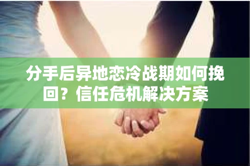 分手后异地恋冷战期如何挽回？信任危机解决方案