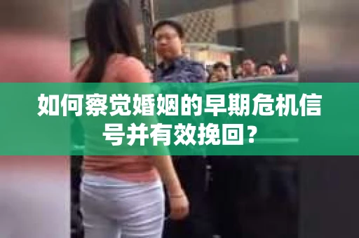 如何察觉婚姻的早期危机信号并有效挽回？