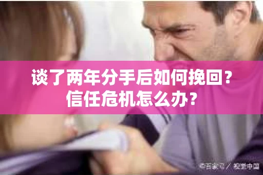 谈了两年分手后如何挽回？信任危机怎么办？