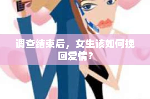 调查结束后,女生该如何挽回爱情? 调查结束后,女生该如何挽回爱情?