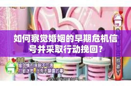 如何察觉婚姻的早期危机信号并采取行动挽回？