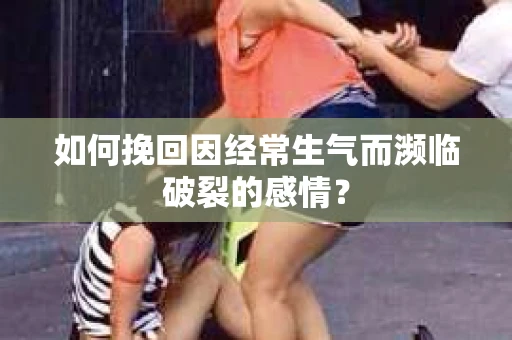 如何挽回因经常生气而濒临破裂的感情？