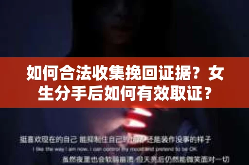 如何合法收集挽回证据?女生分手后如何有效取证? 如何合法收集挽回证据?女生分手后如何有效取证?