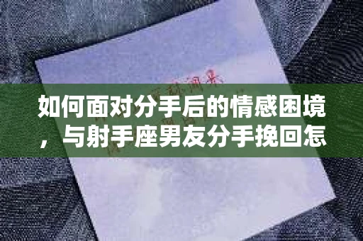 如何面对分手后的情感困境，与射手座男友分手挽回怎么办？