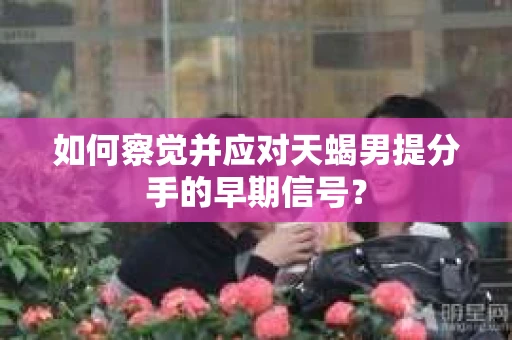 如何察觉并应对天蝎男提分手的早期信号? 如何察觉并应对天蝎男提分手的早期信号?