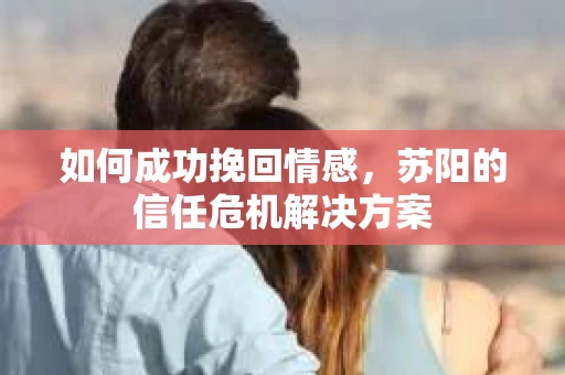 如何成功挽回情感，苏阳的信任危机解决方案