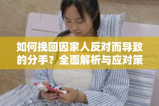 如何挽回因家人反对而导致的分手？全面解析与应对策略