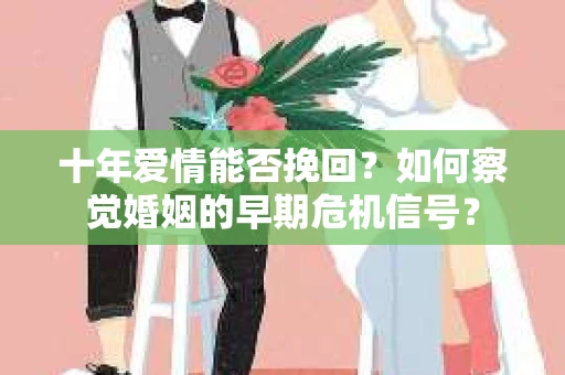 十年爱情能否挽回？如何察觉婚姻的早期危机信号？