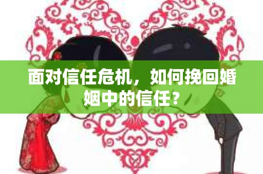面对信任危机，如何挽回婚姻中的信任？