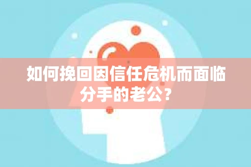 如何挽回因信任危机而面临分手的老公? 如何挽回因信任危机而面临分手的老公?