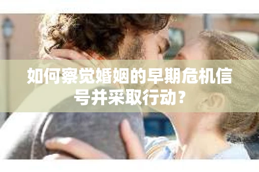 如何察觉婚姻的早期危机信号并采取行动？