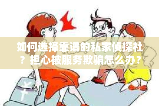 如何选择靠谱的私家侦探社？担心被服务欺骗怎么办？
