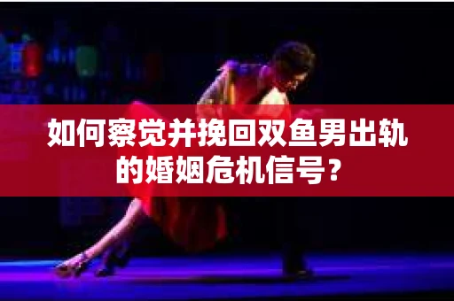 如何察觉并挽回双鱼男出轨的婚姻危机信号? 如何察觉并挽回双鱼男出轨的婚姻危机信号?