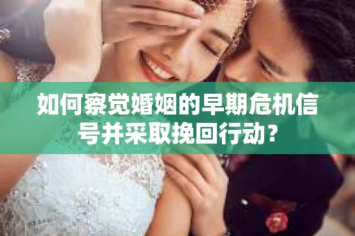 如何察觉婚姻的早期危机信号并采取挽回行动？