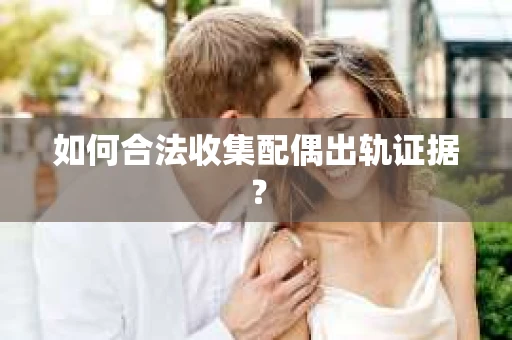 如何合法收集配偶出轨证据？
