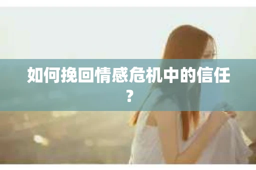 如何挽回情感危机中的信任？