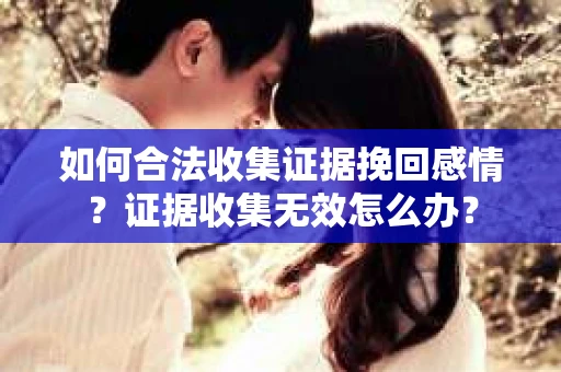 如何合法收集证据挽回感情？证据收集无效怎么办？