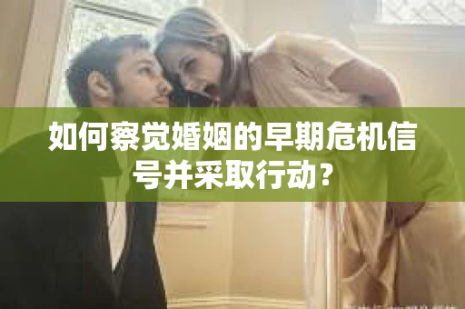 如何察觉婚姻的早期危机信号并采取行动？