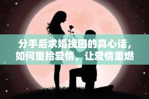 分手后求婚挽回的真心话，如何重拾爱情，让爱情重燃？