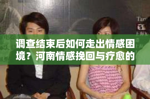 调查结束后如何走出情感困境？河南情感挽回与疗愈的实用方法
