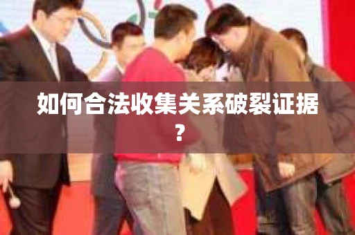 如何合法收集关系破裂证据? 如何合法收集关系破裂证据?