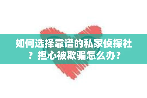 如何选择靠谱的私家侦探社？担心被欺骗怎么办？