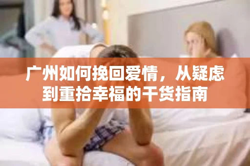 广州如何挽回爱情，从疑虑到重拾幸福的干货指南