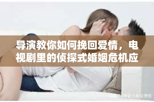导演教你如何挽回爱情,电视剧里的侦探式婚姻危机应对法 导演教你如何挽回爱情,电视剧里的侦探式婚姻危机应对法