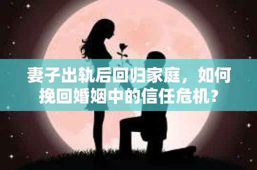 妻子出轨后回归家庭，如何挽回婚姻中的信任危机？