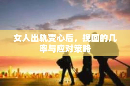 女人出轨变心后，挽回的几率与应对策略