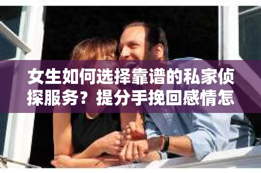 女生如何选择靠谱的私家侦探服务？提分手挽回感情怎么办？