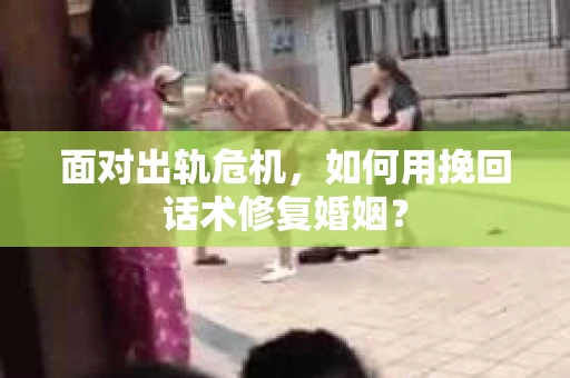 面对出轨危机，如何用挽回话术修复婚姻？