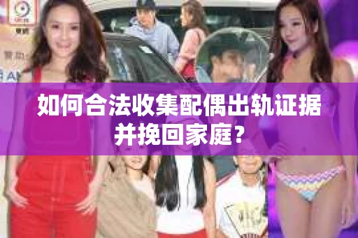 如何合法收集配偶出轨证据并挽回家庭? 如何合法收集配偶出轨证据并挽回家庭?