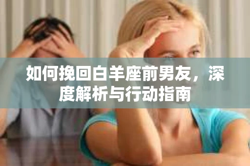 如何挽回白羊座前男友，深度解析与行动指南