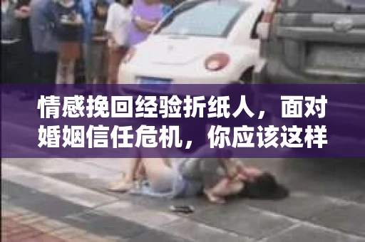情感挽回经验折纸人,面对婚姻信任危机,你应该这样做 情感挽回经验折纸人,面对婚姻信任危机,你应该这样做