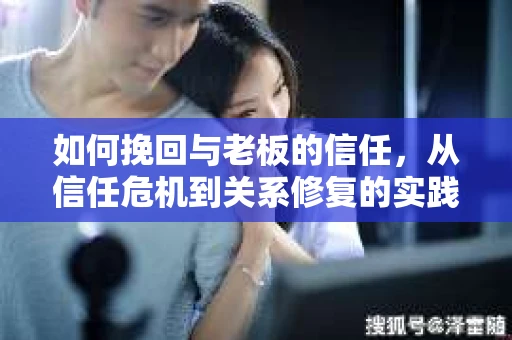 如何挽回与老板的信任,从信任危机到关系修复的实践指南 如何挽回与老板的信任,从信任危机到关系修复的实践指南