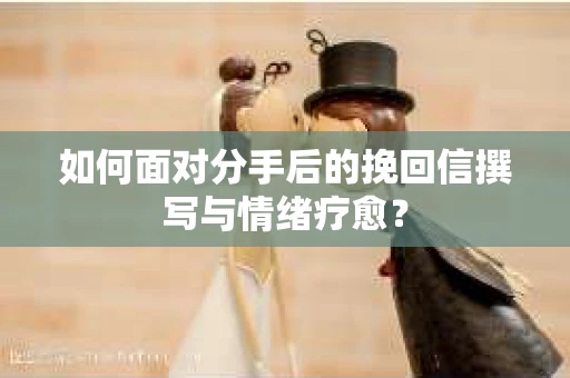 如何面对分手后的挽回信撰写与情绪疗愈？