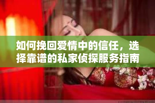 如何挽回爱情中的信任，选择靠谱的私家侦探服务指南