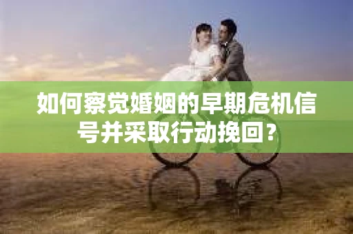 如何察觉婚姻的早期危机信号并采取行动挽回? 如何察觉婚姻的早期危机信号并采取行动挽回?