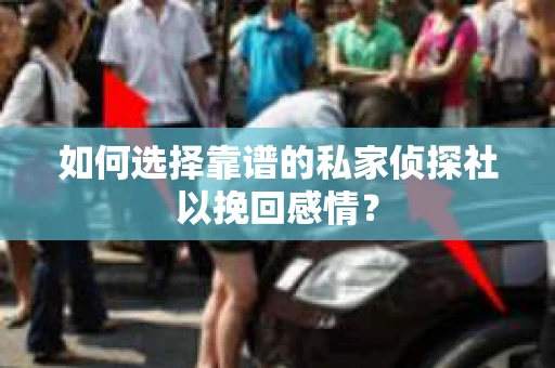 如何选择靠谱的私家侦探社以挽回感情？
