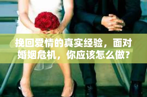 挽回爱情的真实经验，面对婚姻危机，你应该怎么做？
