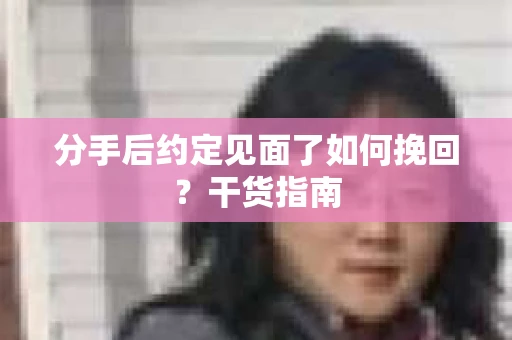 分手后约定见面了如何挽回？干货指南