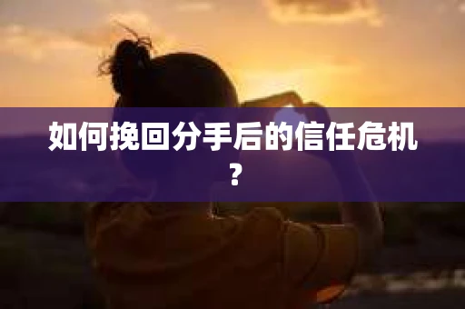 如何挽回分手后的信任危机？
