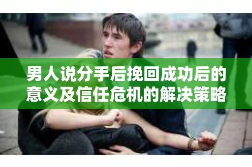 男人说分手后挽回成功后的意义及信任危机的解决策略