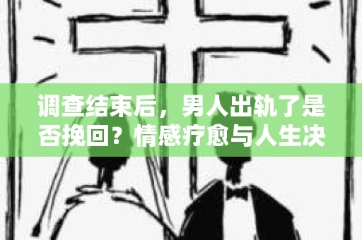 调查结束后，男人出轨了是否挽回？情感疗愈与人生决策的干货指南