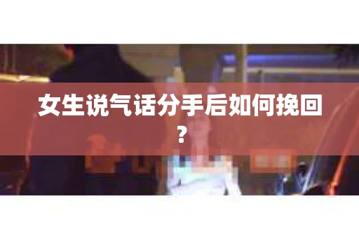 女生说气话分手后如何挽回？