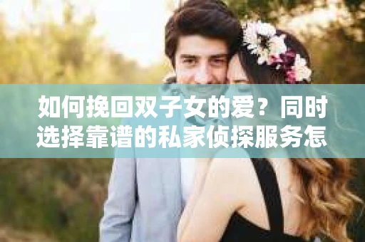 如何挽回双子女的爱?同时选择靠谱的私家侦探服务怎么办? 如何挽回双子女的爱?同时选择靠谱的私家侦探服务怎么办?